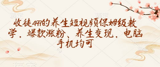 收徒499的养生短视频保姆级教学，爆款涨粉、养生变现，电脑手机均可-菜菜资源汇-优质互联网资源分享