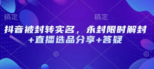 抖音被封转实名，永封限时解封+直播选品分享+答疑-菜菜资源汇-优质互联网资源分享