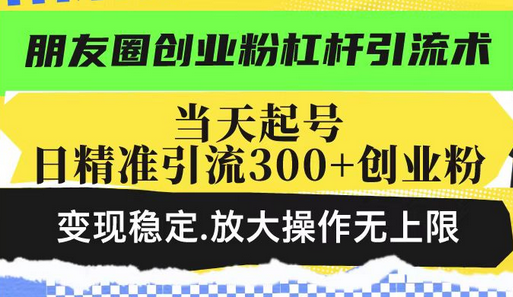 朋友圈创业粉杠杆引流术，当天起号日精准引流300+创业粉，变现稳定，放大操作无上限-菜菜资源汇-优质互联网资源分享