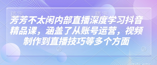 芳芳不太闲内部直播深度学习抖音精品课，涵盖了从账号运营，视频制作到直播技巧等多个方面-菜菜资源汇-优质互联网资源分享