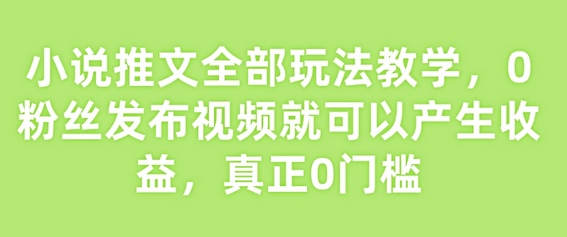 小说推文全部玩法教学，0粉丝发布视频就可以产生收益，真正0门槛-菜菜资源汇-优质互联网资源分享