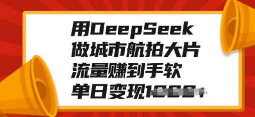 用DeepSeek做城市航拍大片，流量赚到手软，单日变现多张-菜菜资源汇-优质互联网资源分享