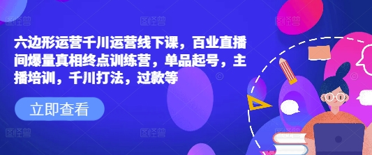 六边形运营千川运营线下课，百业直播间爆量真相终点训练营，单品起号，主播培训，千川打法，过款等-菜菜资源汇-优质互联网资源分享