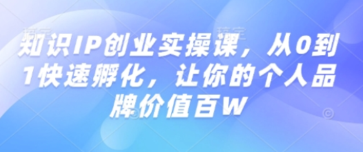 知识IP创业实操课，从0到1快速孵化，让你的个人品牌价值百W-菜菜资源汇-优质互联网资源分享