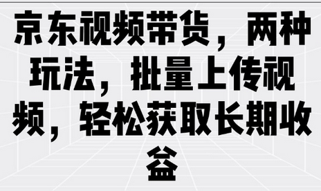 京东视频带货，两种玩法，批量上传视频，轻松获取长期收益-菜菜资源汇-优质互联网资源分享