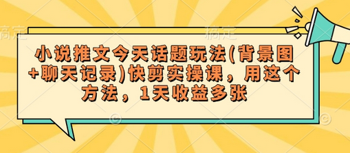 小说推文今天话题玩法(背景图+聊天记录)快剪实操课，用这个方法，1天收益多张-菜菜资源汇-优质互联网资源分享