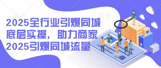 2025全行业引爆同城底层实操，助力商家2025引爆同城流量-菜菜资源汇-优质互联网资源分享