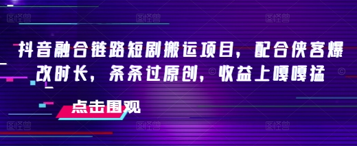 抖音融合链路短剧搬运项目，配合侠客爆改时长，条条过原创，收益嘎嘎猛-菜菜资源汇-优质互联网资源分享