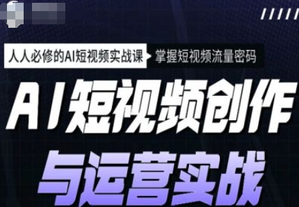 AI短视频创作与运营实战课程，人人必修的AI短视频实战课，掌握短视频流量密码-菜菜资源汇-优质互联网资源分享