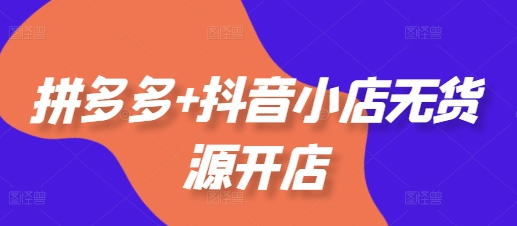 拼多多+抖音小店无货源开店，包括：选品、运营、基础、付费推广、爆款案例等(更新25年2月)-菜菜资源汇-优质互联网资源分享