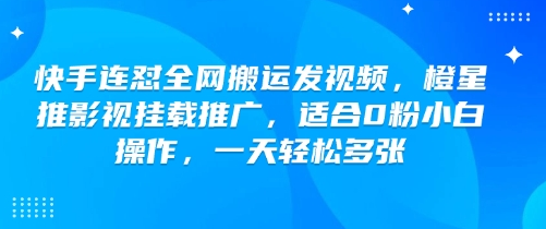 快手连怼全网搬运发视频，橙星推影视挂载推广，适合0粉小白操作，一天轻松多张-菜菜资源汇-优质互联网资源分享