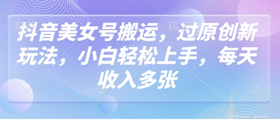 抖音美女号搬运，过原创新玩法，小白轻松上手，每天收入多张-菜菜资源汇-优质互联网资源分享