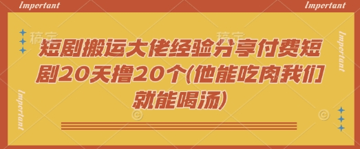 短剧搬运大佬经验分享付费短剧20天撸20个(他能吃肉我们就能喝汤)-菜菜资源汇-优质互联网资源分享