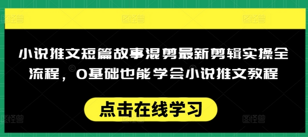 小说推文短篇故事混剪最新剪辑实操全流程，0基础也能学会小说推文教程，肯干多发日入多张-菜菜资源汇-优质互联网资源分享