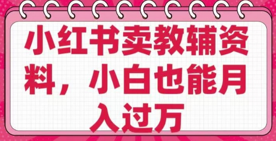 小红书卖教辅资料，0 成本，纯利润，售后成本极低，小白也能月入过W-菜菜资源汇-优质互联网资源分享