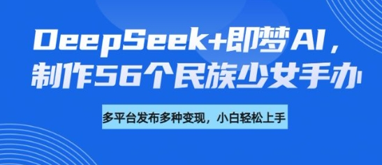 DeepSeek+即梦AI，制作56个民族少女手办，附详细教程+变现方向-菜菜资源汇-优质互联网资源分享