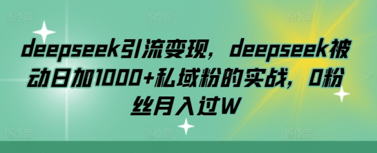 deepseek引流变现，deepseek被动日加1000+私域粉的实战，0粉丝月入过W-菜菜资源汇-优质互联网资源分享