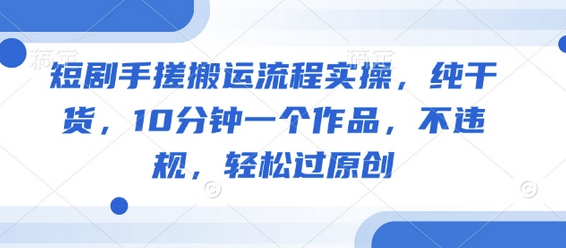 短剧手搓搬运流程实操，纯干货，10分钟一个作品，不违规，轻松过原创-菜菜资源汇-优质互联网资源分享