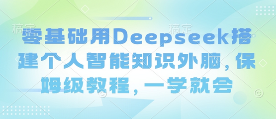 零基础用Deepseek搭建个人智能知识外脑，保姆级教程，一学就会-菜菜资源汇-优质互联网资源分享