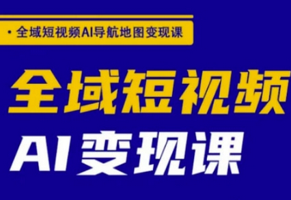 全域短视频AI导航地图变现课，全域短视频AI变现课-菜菜资源汇-优质互联网资源分享