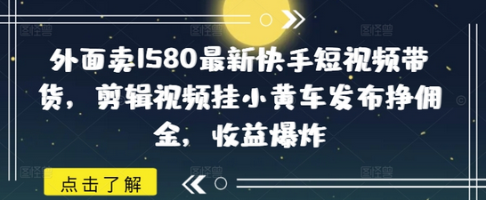 外面卖1580最新快手短视频带货，剪辑视频挂小黄车发布挣佣金，收益爆炸-菜菜资源汇-优质互联网资源分享