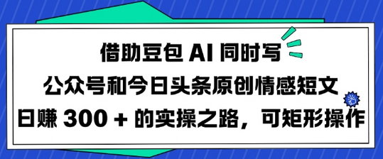 借助豆包AI同时写公众号和今日头条原创情感短文日入3张的实操之路，可矩形操作-菜菜资源汇-优质互联网资源分享