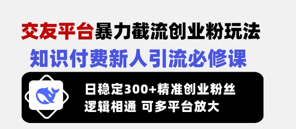 交友平台暴力截流创业粉玩法，知识付费新人引流必修课，日稳定300+精准创业粉丝，逻辑相通可多平台放大-菜菜资源汇-优质互联网资源分享
