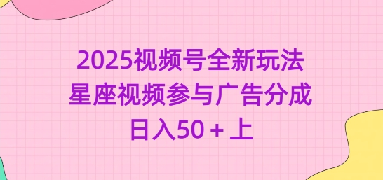 2025视频号全新玩法-星座视频参与广告分成，日入50+上-菜菜资源汇-优质互联网资源分享