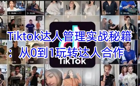 Tiktok达人管理实战秘籍：从0到1玩转达人合作-菜菜资源汇-优质互联网资源分享