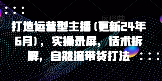 打造运营型主播(更新25年3月)，实操录屏，话术拆解，自然流带货打法-菜菜资源汇-优质互联网资源分享