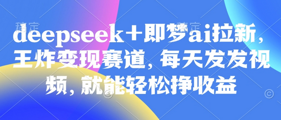 原客单价998的deepseek+即梦ai拉新，王炸变现赛道，每天发发视频，就能轻松挣收益-菜菜资源汇-优质互联网资源分享
