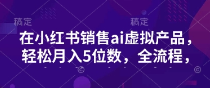小红书销售ai虚拟产品，轻松月入5位数，全流程，超细节变现过程，完全无卡点-菜菜资源汇-优质互联网资源分享