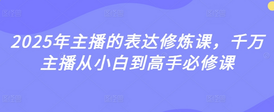 2025年主播的表达修炼课，千万主播从小白到高手必修课-菜菜资源汇-优质互联网资源分享