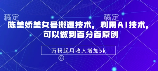 陈美娇美女号搬运技术，利用AI技术，可以做到百分百原创，万粉起月收入增加5k-菜菜资源汇-优质互联网资源分享
