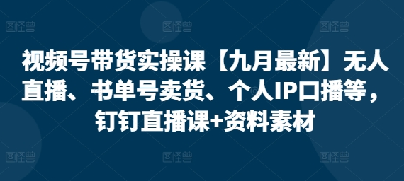 视频号带货实操课【25年3月最新】无人直播、书单号卖货、个人IP口播等，钉钉直播课+资料素材-菜菜资源汇-优质互联网资源分享