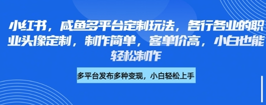 小红书咸鱼多平台定制玩法，各行各业的职业头像定制，制作简单，客单价高，小白也能轻松制作-菜菜资源汇-优质互联网资源分享