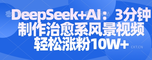Deepseek+AI: 3分钟制作治愈系风景视频轻松涨粉10W-菜菜资源汇-优质互联网资源分享