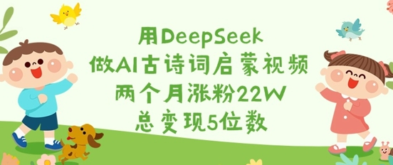 用DeepSeek做AI古诗词启蒙视频，两个月涨粉22W，总变现5位数-菜菜资源汇-优质互联网资源分享