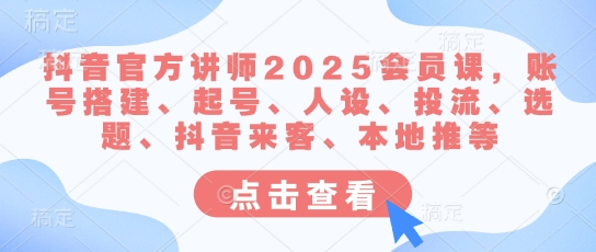 抖音官方讲师2025会员课，账号搭建、起号、人设、投流、选题、抖音来客、本地推等-菜菜资源汇-优质互联网资源分享