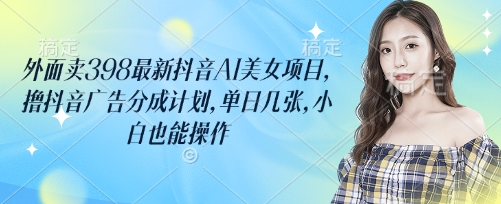 外面卖398最新抖音AI美女项目，撸抖音广告分成计划，单日几张，小白也能操作-菜菜资源汇-优质互联网资源分享