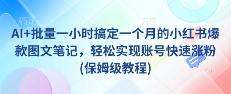 AI+批量一小时搞定一个月的小红书爆款图文笔记，轻松实现账号快速涨粉(保姆级教程)-菜菜资源汇-优质互联网资源分享