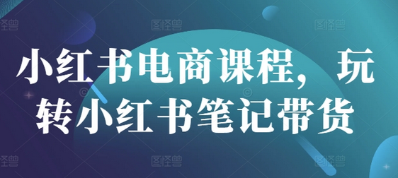 小红书电商课程，玩转小红书笔记带货-菜菜资源汇-优质互联网资源分享