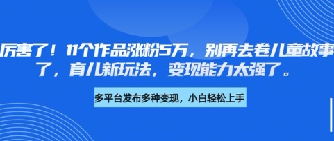 厉害了，11个作品涨粉5万，别再去卷儿童故事了，育儿新玩法，变现能力太强了-菜菜资源汇-优质互联网资源分享