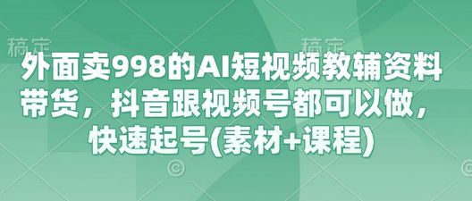 外面卖998的AI短视频教辅资料带货，抖音跟视频号都可以做，快速起号(素材+课程)-菜菜资源汇-优质互联网资源分享