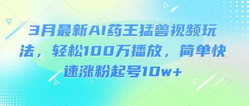 3月最新AI药王猛兽视频玩法，轻松100W播放，简单快速涨粉起号10w+-菜菜资源汇-优质互联网资源分享