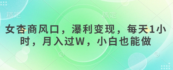 女杏商风口，瀑利变现，每天1小时，月入过W，小白也能做-菜菜资源汇-优质互联网资源分享