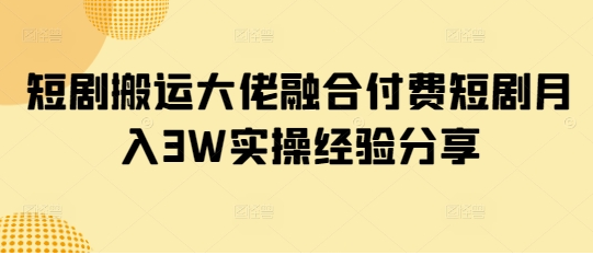 短剧搬运大佬融合付费短剧月入3W实操经验分享-菜菜资源汇-优质互联网资源分享