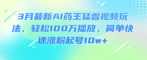 3月最新AI药王猛兽视频玩法，轻松100W播放，简单快速涨粉起号10w+-菜菜资源汇-优质互联网资源分享