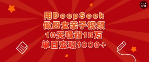 用DeepSeek做母女亲子视频，10天吸粉18万，单日变现多张-菜菜资源汇-优质互联网资源分享