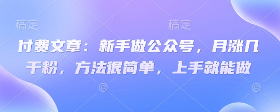 付费文章：新手做公众号，月涨几干粉，方法很简单，上手就能做-菜菜资源汇-优质互联网资源分享
